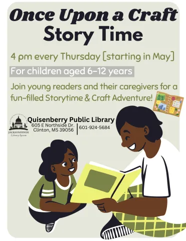 Image reads: "Once Upon a Craft Story Time. 4 pm every Thursday starting in May for ages 6-12. Join young readers and their caregivers for a fun-filled story time and craft adventure! Jackson/Hinds Library System Quisenberry Public Library. 605 East Northside drive. Clinton, MS 39056. Phone number: 601-942-5862. The image also depicts a woman reading to a young girl with joy on their faces.